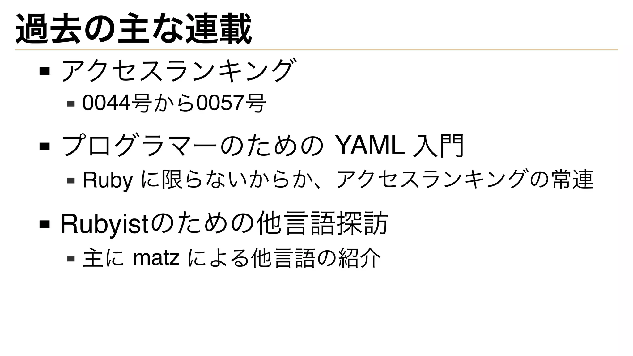 過去の主な連載
アクセスランキング
0044号から0057号
プログラマーのための YAML 入門
Ruby に限らないからか、アクセスランキングの常連
Rubyistのための他言語探訪
主に matz による他言語の紹介
 