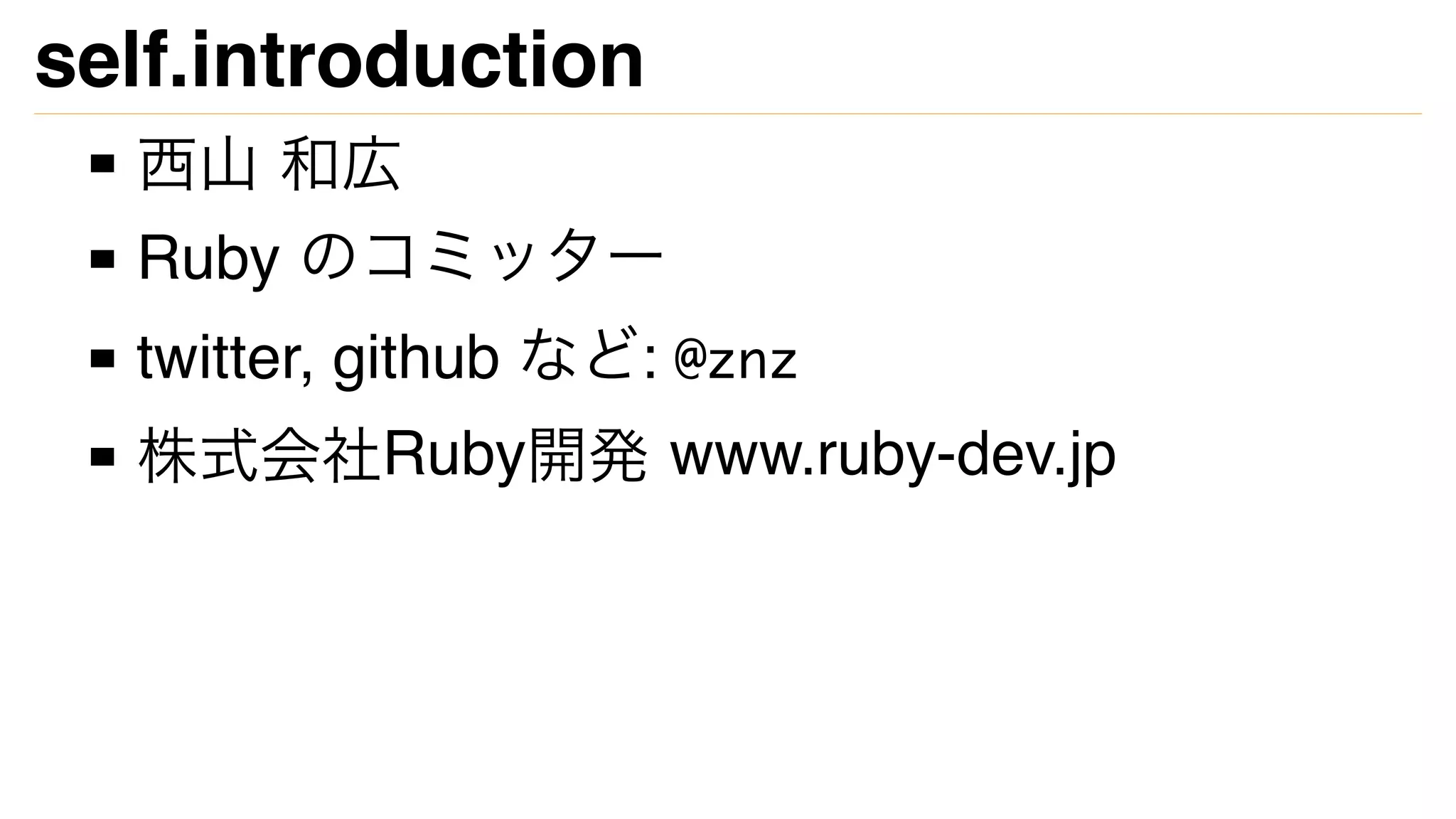 self.introduction
西山 和広
Ruby のコミッター
twitter, github など: @znz
株式会社Ruby開発 www.ruby-dev.jp
 