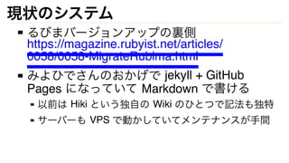 現状のシステム
るびまバージョンアップの裏側
https://magazine.rubyist.net/articles/
0058/0058-MigrateRubima.html
みよひでさんのおかげで jekyll + GitHub
Pag...