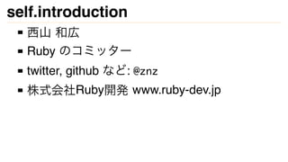 self.introduction
西山 和広
Ruby のコミッター
twitter, github など: @znz
株式会社Ruby開発 www.ruby-dev.jp
 