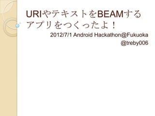 URIやテキストをBEAMする
アプリをつくったよ！
   2012/7/1 Android Hackathon@Fukuoka
                             @treby006
 
