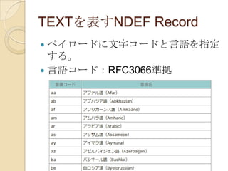 TEXTを表すNDEF Record
 ペイロードに文字コードと言語を指定
  する。
 言語コード：RFC3066準拠
 