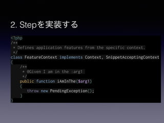 2. Stepを実装する
<?php
/**
* Defines application features from the specific context.
*/
class FeatureContext implements Context, SnippetAcceptingContext
{
/**
* @Given I am in the :arg1
*/
public function iAmInThe($arg1)
{
throw new PendingException();
}
}
 