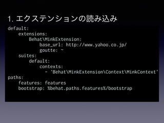 1. エクステンションの読み込み
default:
extensions:
BehatMinkExtension:
base_url: http://www.yahoo.co.jp/
goutte: ~
suites:
default:
contexts:
- 'BehatMinkExtensionContextMinkContext'
paths:
features: features
bootstrap: %behat.paths.features%/bootstrap
 