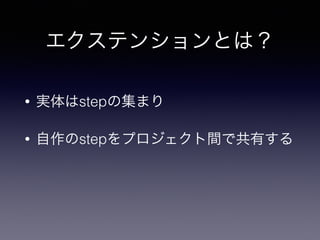 エクステンションとは？
• 実体はstepの集まり
• 自作のstepをプロジェクト間で共有する
 