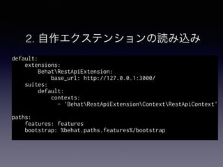 2. 自作エクステンションの読み込み
default:
extensions:
BehatRestApiExtension:
base_url: http://127.0.0.1:3000/
suites:
default:
contexts:
- 'BehatRestApiExtensionContextRestApiContext'
paths:
features: features
bootstrap: %behat.paths.features%/bootstrap
 