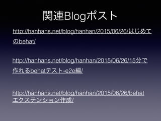 http://hanhans.net/blog/hanhan/2015/06/26/15分で
作れるbehatテスト-e2e編/
http://hanhans.net/blog/hanhan/2015/06/26/behat
エクステンション作成/
http://hanhans.net/blog/hanhan/2015/06/26/はじめて
のbehat/
関連Blogポスト
 