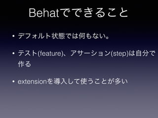 Behatでできること
• デフォルト状態では何もない。
• テスト(feature)、アサーション(step)は自分で
作る
• extensionを導入して使うことが多い
 