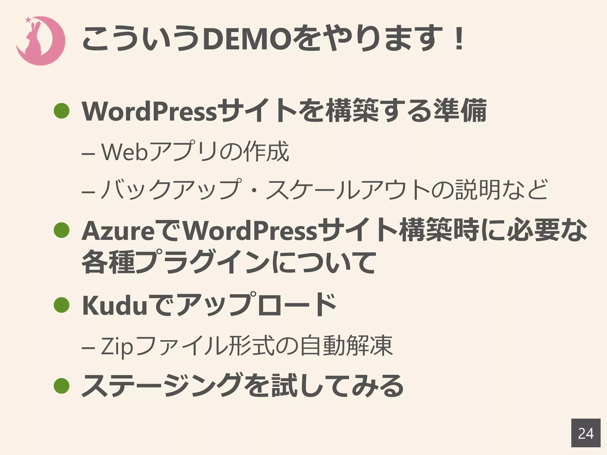 こういうDEMOをやります！
 WordPressサイトを構築する準備
– Webアプリの作成
– バックアップ・スケールアウトの説明など
 AzureでWordPressサイト構築時に必要な
各種プラグインについて
 Kuduでアップロード
– Zipファイル形式の自動解凍
 ステージングを試してみる
24
 