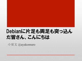 Debianに片足も両足も突っ込ん
だ皆さん、こんにちは
小室文 @ayakomuro	
 