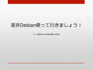 是⾮非Debian使って⾏行行きましょう！
      そして福岡Debian勉強会運営に参加を
 