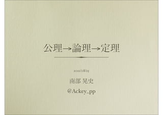 公理→論理→定理

   2011/08/25


  南部 晃史
  @Ackey_pp
 