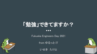 「勉強」できてますか？ 
Fukuoka Engineers Day 2021 
 
from ゆるっと IT 
 
いせき　たけと 
 