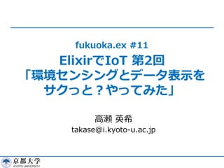 fukuoka.ex #11
ElixirでIoT 第2回
「環境センシングとデータ表示を
サクっと？やってみた」
高瀬 英希
takase@i.kyoto-u.ac.jp
 