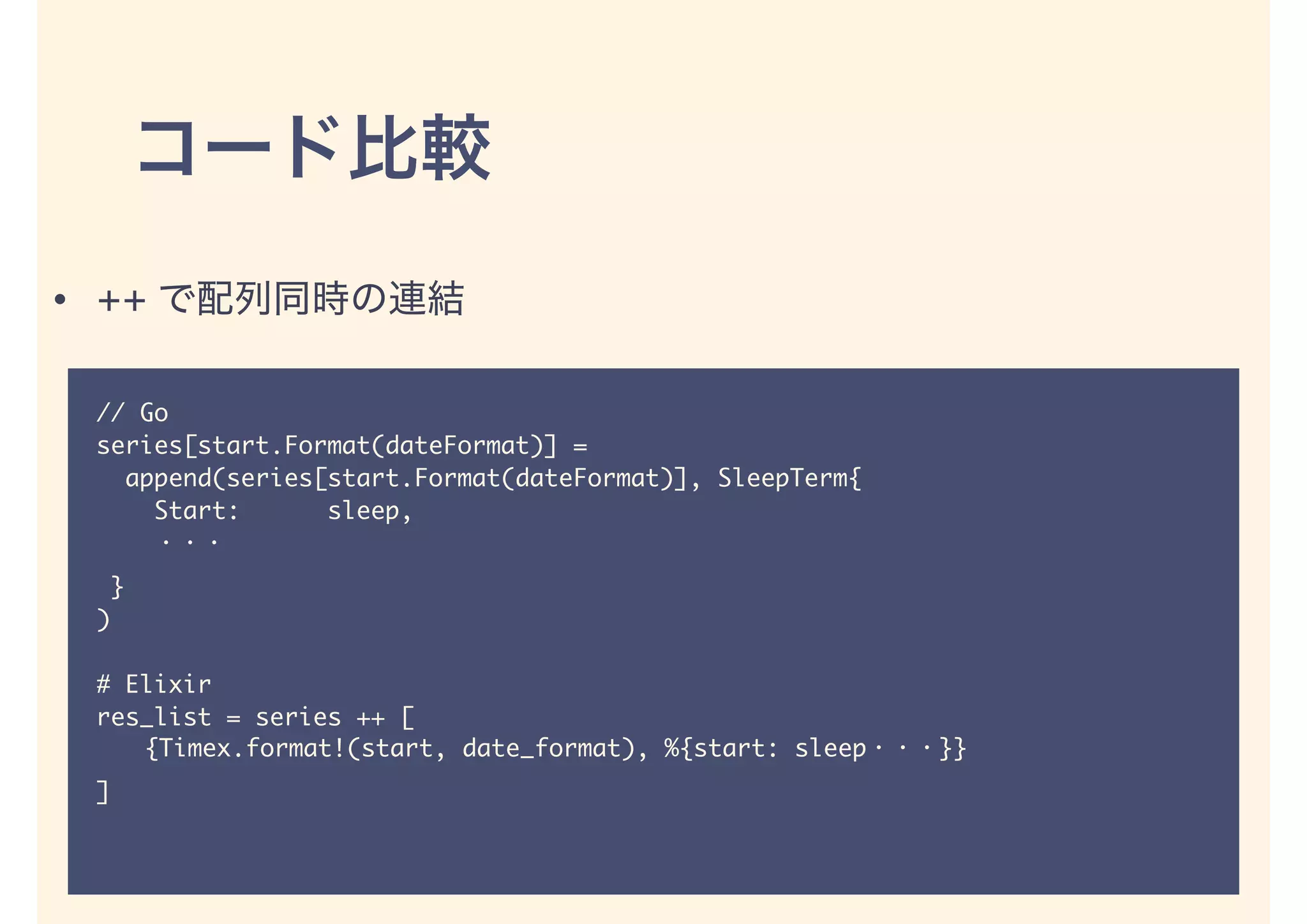 // Go
series[start.Format(dateFormat)] =
append(series[start.Format(dateFormat)], SleepTerm{
Start: sleep,
}
)
# Elixir
res_list = series ++ [
{Timex.format!(start, date_format), %{start: sleep }}
]
• ++
 