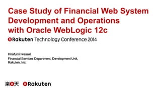 Case Study of Financial Web System 
Development and Operations 
with Oracle WebLogic 12c 
Hirofumi Iwasaki 
Financial Services Department, Development Unit, 
Rakuten, Inc. 
 