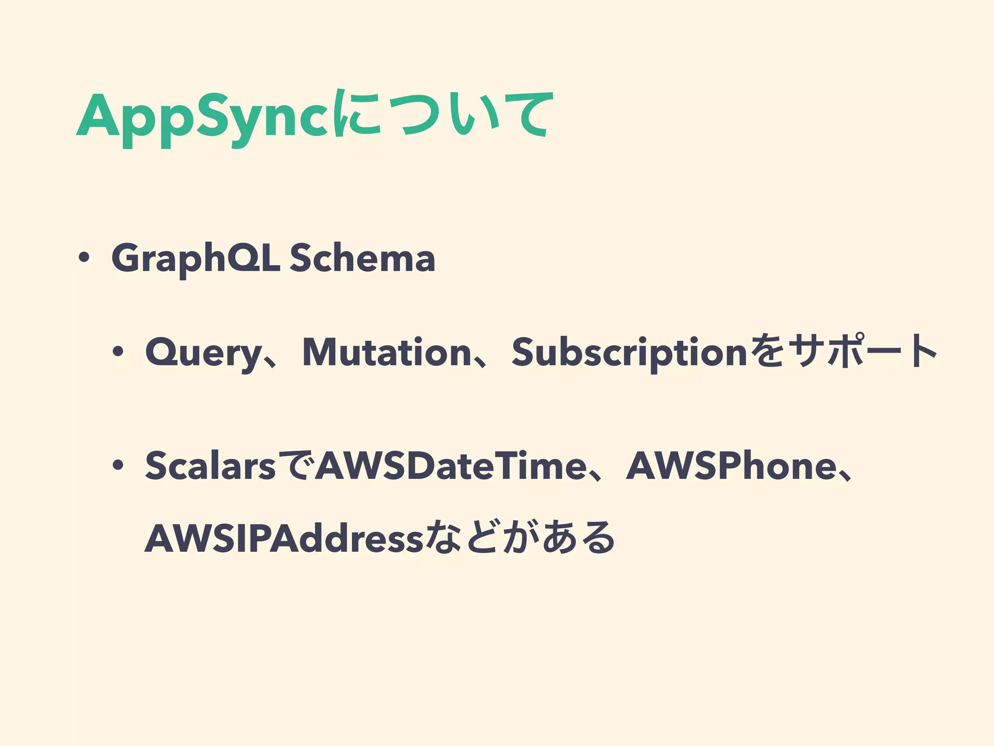 AppSync
• GraphQL Schema
• Query Mutation Subscription
• Scalars AWSDateTime AWSPhone
AWSIPAddress
 