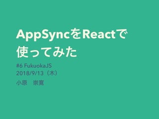 AppSync React
#6 FukuokaJS
2018/9/13
 