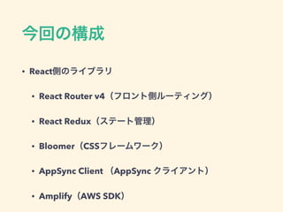 • React
• React Router v4
• React Redux
• Bloomer CSS
• AppSync Client AppSync
• Amplify AWS SDK
 