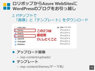 ロリポップからAzure WebSitesに
WordPressのブログをお引っ越し
14
2. FTPソフトで
「画像」と「テンプレート」をダウンロード
 アップロード画像
&ndash; /wp-content/uploads/
 テンプレート
&ndash; /wp-content/themes/テーマ名/
 