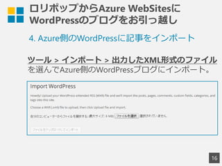 ロリポップからAzure WebSitesに
WordPressのブログをお引っ越し
16
4. Azure側のWordPressに記事をインポート
ツール > インポート > 出力したXML形式のファイル
を選んでAzure側のWordPressブログにインポート。
 
