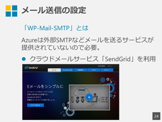メール送信の設定
24
「WP-Mail-SMTP」とは
Azureは外部SMTPなどメールを送るサービスが
提供されていないので必要。
 クラウドメールサービス「SendGrid」を利用
 