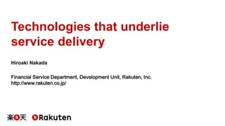 Technologies that underlie 
service delivery 
Hiroaki Nakada 
Financial Service Department, Development Unit, Rakuten, Inc. 
http://www.rakuten.co.jp/ 
 