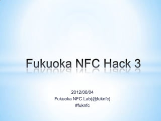 2012/08/04
Fukuoka NFC Lab(@fuknfc)
         #fuknfc
 