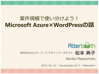 案件規模で使い分けよう！
Microsoft Azure×WordPressの話
松本 典子
Noriko Matsumoto
株式会社オルターブース デザインアーキテクト
2016 / 06 / 22 Fukuoka.php Vol.17 ～Rebooted～
 