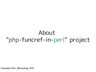 About
   “php-funcref-in-perl” project



Fukuoka Perl Workshop #15
 