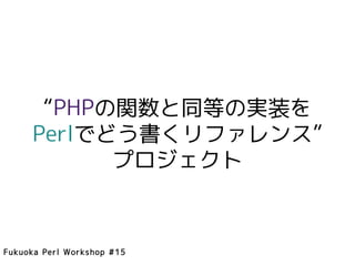 “PHPの関数と同等の実装を
     Perlでどう書くリファレンス”
           プロジェクト



Fukuoka Perl Workshop #15
 