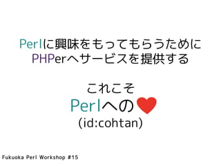 Perlに興味をもってもらうために
       PHPerへサービスを提供する

                             これこそ
                      Perlへの　
                            (id:cohtan)

Fukuoka Perl Workshop #15
 