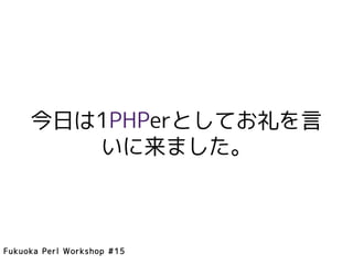 今日は1PHPerとしてお礼を言
        いに来ました。



Fukuoka Perl Workshop #15
 
