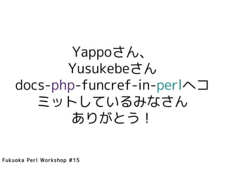 Yappoさん、
           Yusukebeさん
    docs-php-funcref-in-perlへコ
       ミットしているみなさん
            ありがとう！

Fukuoka Perl Workshop #15
 