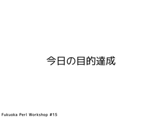 今日の目的達成




Fukuoka Perl Workshop #15
 