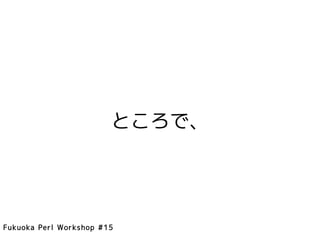 ところで、




Fukuoka Perl Workshop #15
 