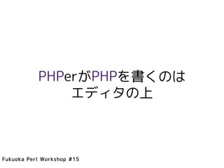 PHPerがPHPを書くのは
               エディタの上



Fukuoka Perl Workshop #15
 