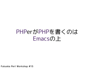 PHPerがPHPを書くのは
                Emacsの上



Fukuoka Perl Workshop #15
 