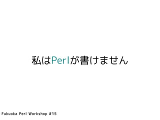 私はPerlが書けません




Fukuoka Perl Workshop #15
 