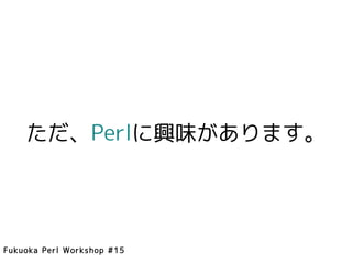 ただ、Perlに興味があります。




Fukuoka Perl Workshop #15
 