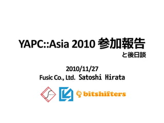 2010/11/27
FusicCo.,Ltd. Satoshi Hirata
YAPC::Asia 2010 参加報告
と後日談
 