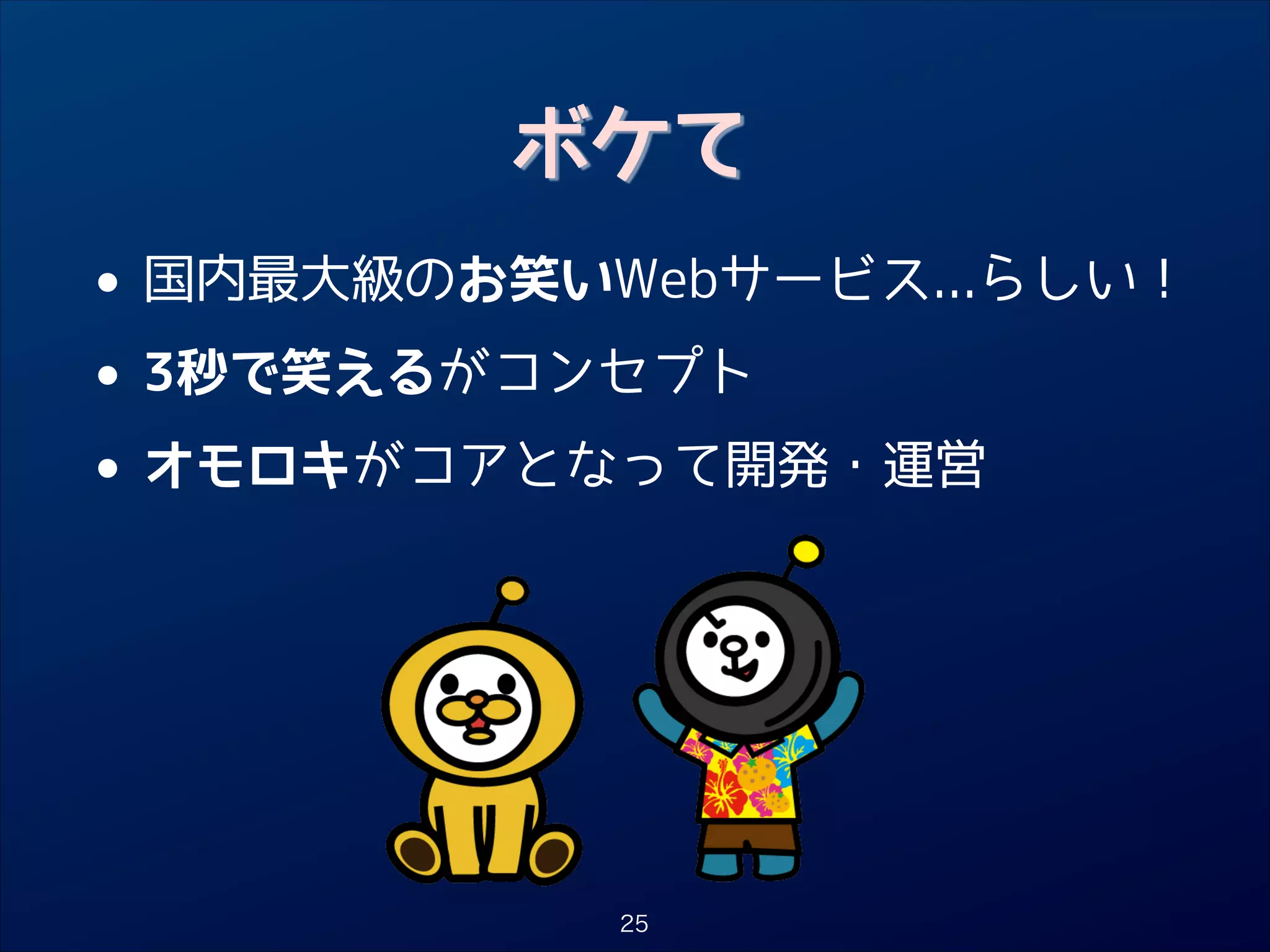 ボケて

• 国内最大級のお笑いWebサービス...らしい！
3秒で笑えるがコンセプト
•
オモロキがコアとなって開発・運営
•

25

 