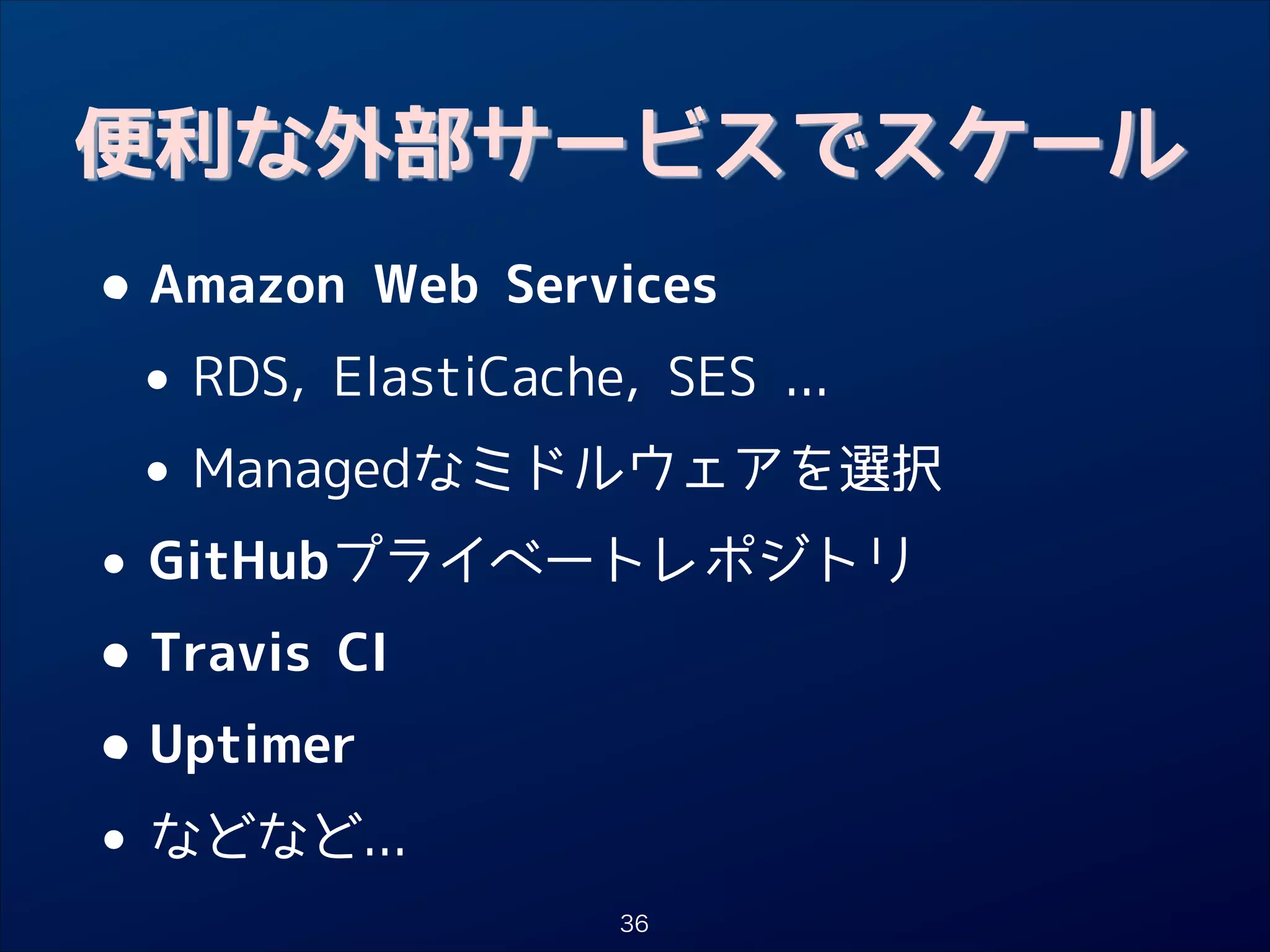 便利な外部サービスでスケール

• Amazon Web Services

RDS, ElastiCache, SES ...
•
• Managedなミドルウェアを選択
GitHubプライベートレポジトリ
•
• Travis CI

Uptimer

•
などなど...
•
36

 