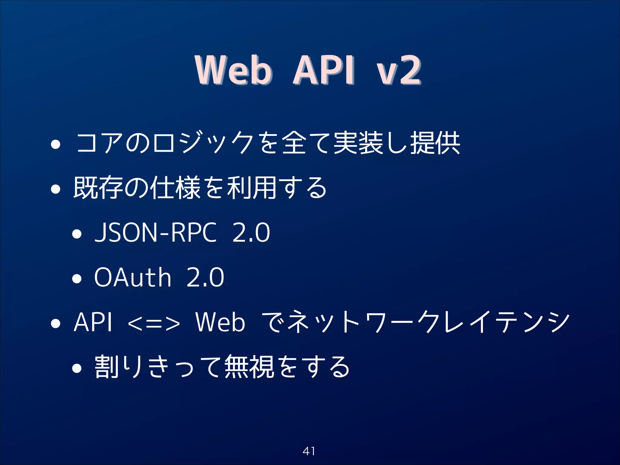 Web API v2

•
• 既存の仕様を利用する
JSON-RPC 2.0
•
• OAuth 2.0
API = Web でネットワークレイテンシ
•
• 割りきって無視をする
コアのロジックを全て実装し提供

41

 