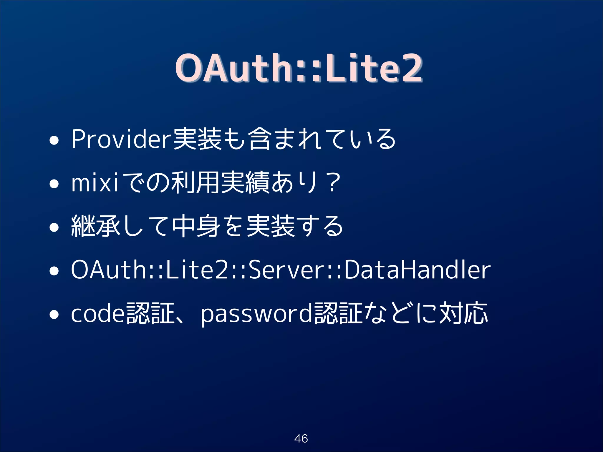 OAuth::Lite2

•
• mixiでの利用実績あり？
継承して中身を実装する
•
• OAuth::Lite2::Server::DataHandler
code認証、password認証などに対応
•
Provider実装も含まれている

46

 
