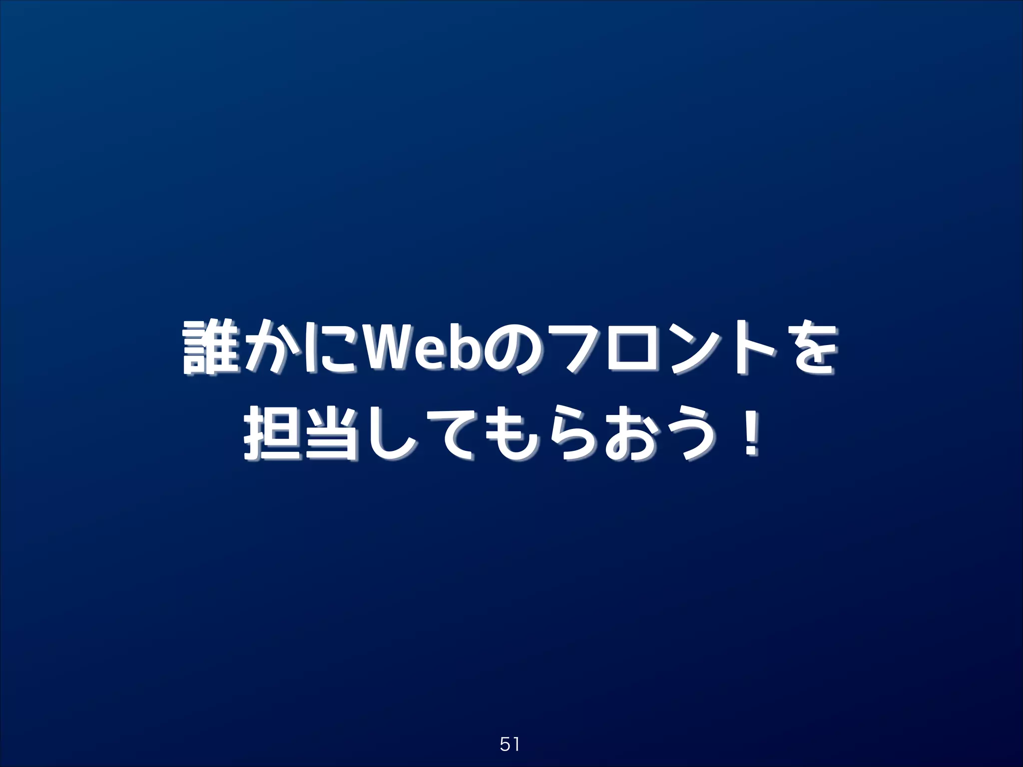 誰かにWebのフロントを

担当してもらおう！

51

 