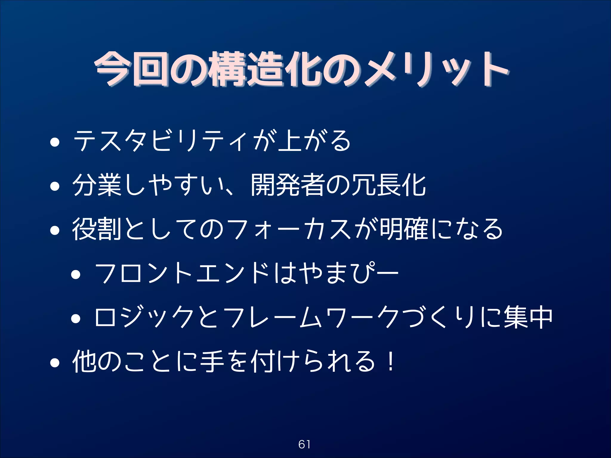 今回の構造化のメリット

•
• 分業しやすい、開発者の冗長化
役割としてのフォーカスが明確になる
•
• フロントエンドはやまぴー
ロジックとフレームワークづくりに集中
•
• 他のことに手を付けられる！
テスタビリティが上がる

61

 
