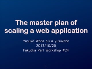 The master plan of
scaling a web application
Yusuke Wada a.k.a yusukebe
2013/10/26
Fukuoka Perl Workshop #24

1

 