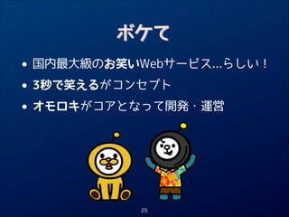 ボケて

• 国内最大級のお笑いWebサービス...らしい！
3秒で笑えるがコンセプト
•
オモロキがコアとなって開発・運営
•

25

 