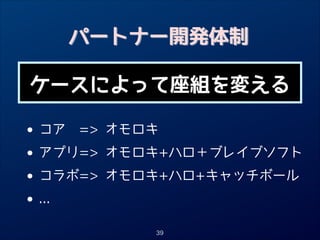 パートナー開発体制
ケースによって座組を変える

• コア = オモロキ
アプリ= オモロキ+ハロ＋ブレイブソフト
•
• コラボ= オモロキ+ハロ+キャッチボール
...
•
39

 